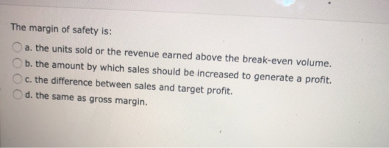 The margin of safety is: a. the units sold or the revenue earned above the break-even volume. b. the amount by which sales sh