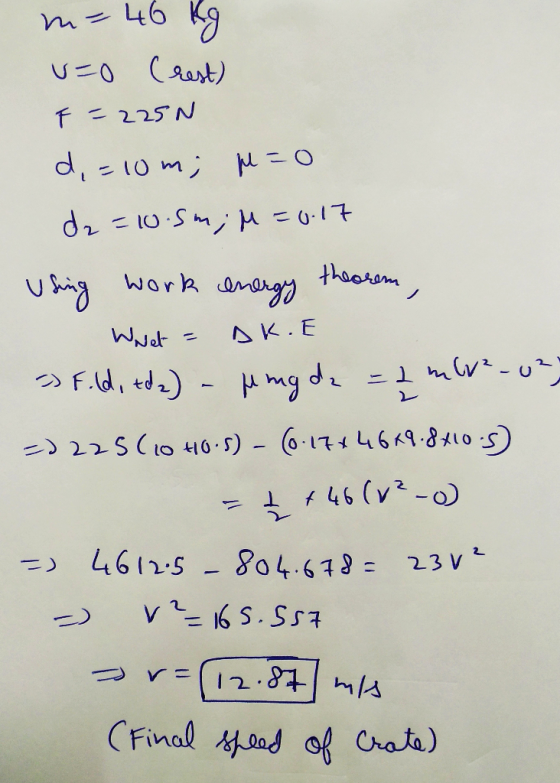 m=46 Kg u=0 (rest) F = 225N d, =10m; p=0 d2 = 10.5m; M =0.17 Using work theorem energy Whet AK.E => F. (d, tode) - Mmgdz = 2