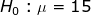 Ho : = 15