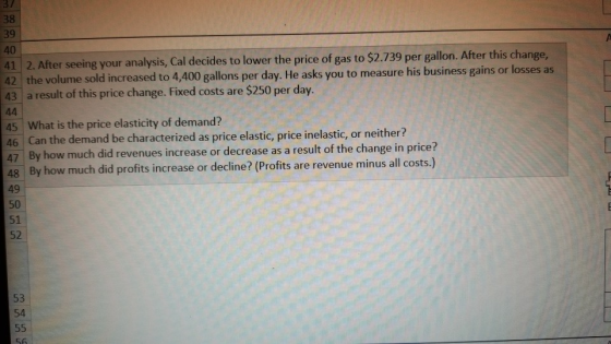 39 40 41 2. After seeing your analysis, Cal decides to lower the price of gas to $2.739 per gallon. After this change, 42 the