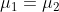 \mu_1 = \mu_2