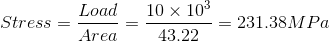 Stress = \frac{Load}{Area} = \frac{10\times10^3}{43.22}= 231.38 MPa