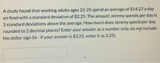 A study found that working adults ages 22-25 spend an average of $14.27 a day on food with a standard deviation of $2.25. The