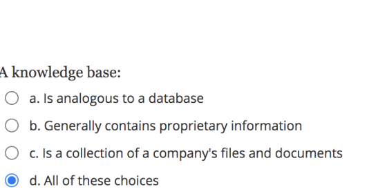 A knowledge base: a. Is analogous to a database b. Generally contains proprietary information c. Is a collection of a company