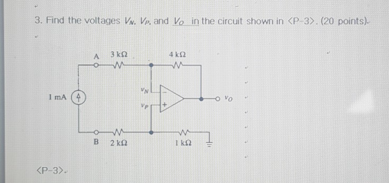 3. Find the voltages VN, Vp, and Ve in the circuit shown in <P-3). (20 points). A 3 kΩ 4 kΩ VN 1 mA (4 VP B 2 ΚΩ 1kΩ KP-3).