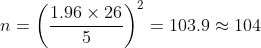 n=\left (\frac{1.96\times 26}{5} \right )^2=103.9\approx 104