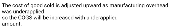 The cost of good sold is adjusted upward as manufacturing overhead was underapplied so the COGS will be increased with undera