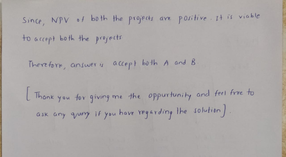 since, NPV of both the projects are positive. It is viable to accept both the projects. Therefore, answer is accept both A an