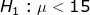 H, :μ< 15