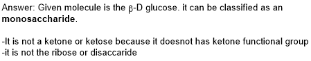 Answer: Given molecule is the p-D glucose. it can be classified as an monosaccharide It is not a ketone or ketose because it