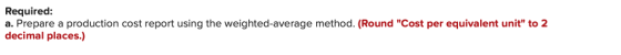 Required: a. Prepare a production cost report using the weighted average method. (Round Cost per equivalent unit to 2 decim