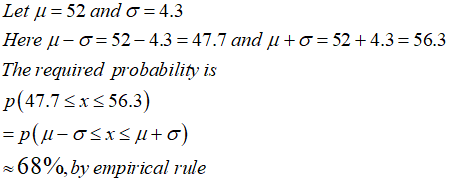 Let μ =52 and σ= 4.3 Here μ-σ=52-4.3 = 47.7 and μ + σ = 52 + 4.3=56.3 The required probability is p(47.7srs 56.3) ~ 68%, by e