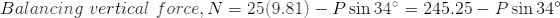 Balancing\,\,vertical\,\,force,N=25(9.81)-P\sin34\degree=245.25-P\sin34\degree