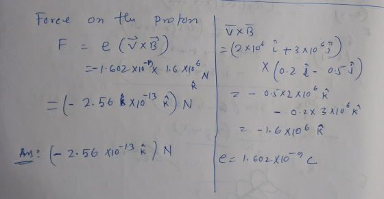 v XB Force on thu Proton F = e (V x B) =-1.602x10 x 1.6X106 ru = (2x10* î+ 3 x 1087 X (0-2 į- 050) N ☆ Z = (- 2.56 $ x 103