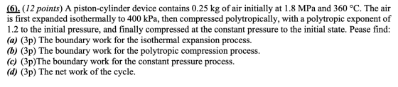 (6). (12 points) A piston-cylinder device contains 0.25 kg of air initially at 1.8 MPa and 360 °C. The air is first expanded