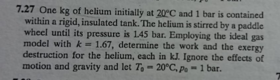 7.27 One kg of helium initially at 20°C and 1 bar is contained within a rigid, insulated tank. The helium is stirred by a pad