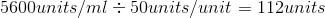 5600 units/ml = 50units/unit = 112units