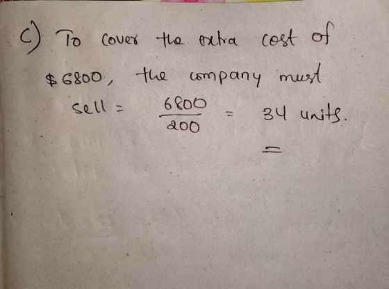 c) To cover the extra cost of $6800, the company must sell= 6800 - 34 units. 200