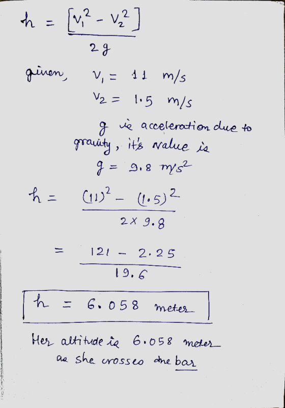 . h = [v,? - v? 2 g ginen, V = 11 m/s V2 = 1.5 m/s g vé acceleration due to grauity, its value is g= 9,8 mys? (117² - (105)2