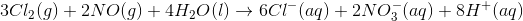 3Cl_2(g)+2NO(g)+4H_2O(l) \rightarrow 6Cl^-(aq)+2NO_3^-(aq)+8H^+(aq)