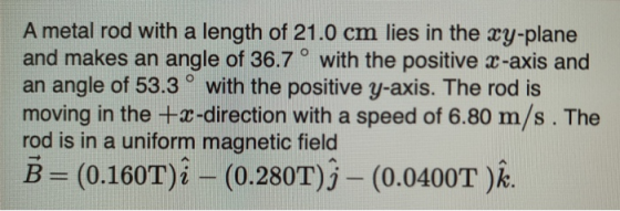 A metal rod with a length of 21.0 cm lies in the xy-plane and makes an angle of 36.7° with the positive z-axis and an angle o