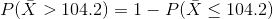 P(\bar{X} > 104.2 ) = 1- P(\bar{X} \le 104.2)
