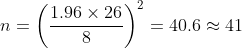 n=\left (\frac{1.96\times 26}{8} \right )^2=40.6\approx 41
