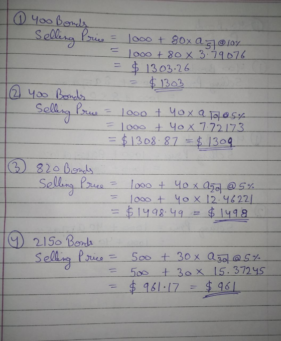 1 You Bonds Selling Price 1000 + 80x a5 @ 10% 1000 + 80X 3.79076 $ 1303.26 = $1303 (2 400 Bondes Selling Price 1000 t Yox a t