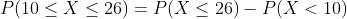 P(10< x < 26) = P(X < 26 - P(X < 10)