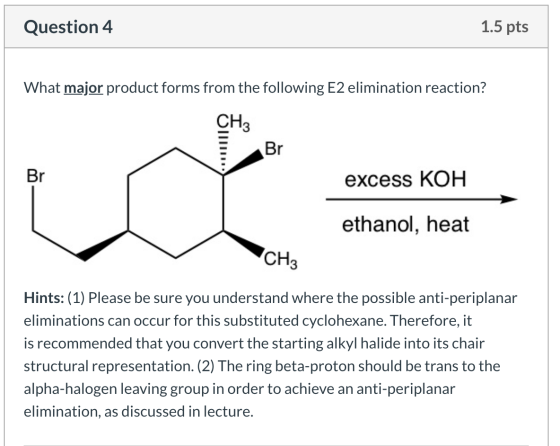 Question 4 1.5 pts What major product forms from the following E2 elimination reaction? CH3 Br excess KOH ethanol, heat CH3 H