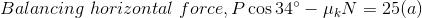 Balancing\,\,horizontal\,\,force,P\cos34\degree-\mu _kN=25(a)