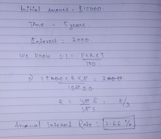 Initial Amount = $15000. Time : 5 years . Interest : 2000 we know sile PXRXT 100. 16oo x R x 8 2000, 83. Annual Intereed Rate