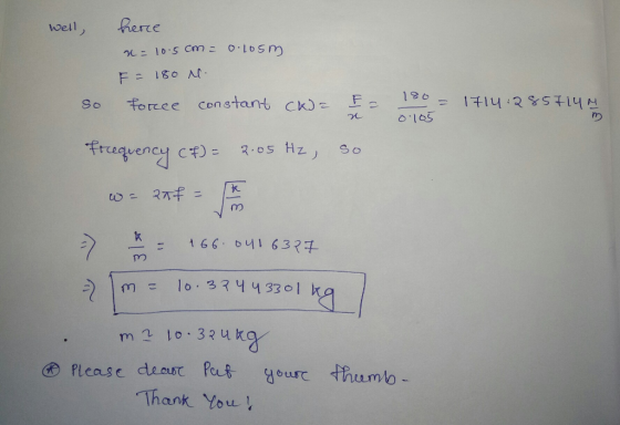 well, here n = 10. 5cm = 0.105m. F = 180 M so = 1714: 2857lYM 0105 so force constant (K) E- Frequency (f) = 2.05 Hz, so wa an
