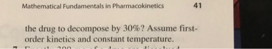 Mathematical Fundamentals in Pharmacokinetics 41 the drug to decompose by 30%? Assume first- order kinetics and constant temp