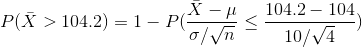 P(\bar{X} > 104.2 ) = 1- P(\frac{\bar{X}-\mu}{\sigma / \sqrt{n}} \le \frac{104.2-104}{10 / \sqrt{4}})