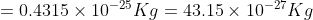 =0.4315\times 10^{-25}Kg=43.15\times 10^{-27}Kg
