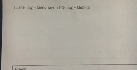 11. NO2- (aq) + MnO4- (aq) + NO3- (aq) + MnO2 (s) Answer: