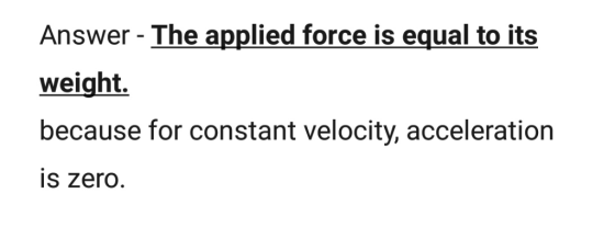 Answer - The applied force is equal to its weight. because for constant velocity, acceleration is zero.