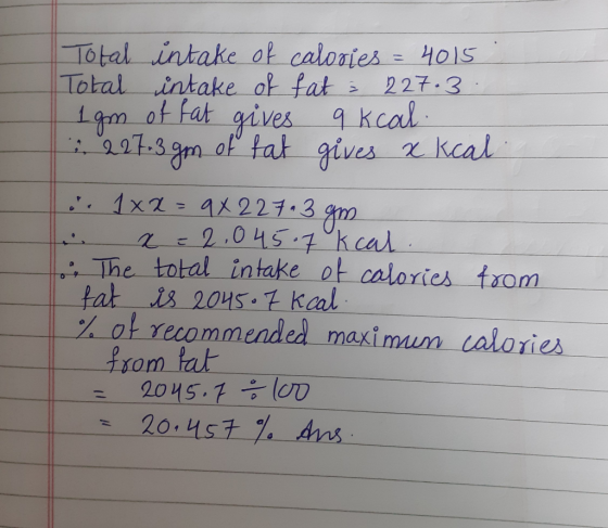 Total intake of calories = 4015. Total intake of fat : 227.3 1 gm of fat gives q kcal. 227.3 gm of fat gives x kcal .. 1x2=9x