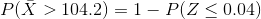 P(\bar{X} > 104.2 ) = 1- P(Z \le 0.04)