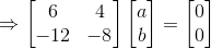 \Rightarrow \begin{bmatrix} 6 & 4\\ -12 &-8 \end{bmatrix}\begin{bmatrix} a\\ b \end{bmatrix}=\begin{bmatrix} 0\\ 0 \end{bmatrix}