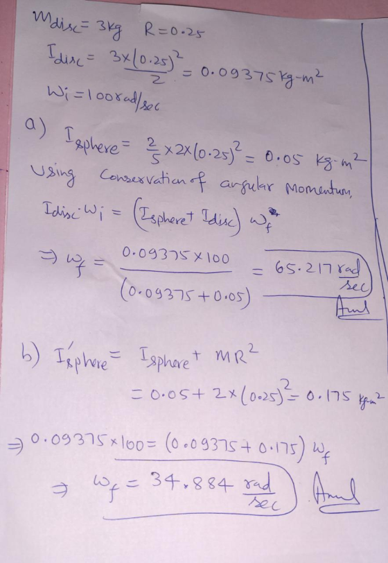 Mais = 3kg R=0.25 Idirc = 3x10.25)² - 0.09375 kg-m? Wi=loorad/sec a) Isphere ? x 2x10-25)² = 0.05 kg-m2 using Conservation of