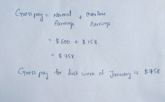 Gross pay = Normal Earnings & Overtime Earrings = $600 + $ 158 = $758 Gross pay for first week of January is $758