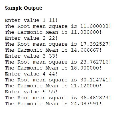 Sample Output: Enter value 1 11! The Root mean square is 11.000000! The Harmonic Mean is 11.000000! Enter value 2 22! The Roo