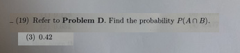 (19) Refer to Problem D. Find the probability P(ANB). (3) 0.42