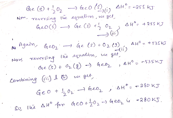 Ge (s) + 1/2O2 Geo (s), 12 AH = -255 kJ Now, reversing the equation, we get, Geo(s) Ge (s) to O2 AH = +255 KJ . Again, Geo .