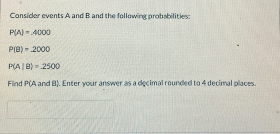 Consider events A and B and the following probabilities: P(A) = .4000 P(B) = .2000 P( AB) = .2500 Find P(A and B). Enter your