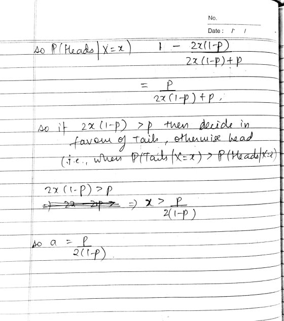 No. Date : , so PlHeads X= x) 1 - 2201-P) 22(1-) + P 2x (1-P) tp., so it 2x(1-P) > then decide in favow of tails otherwise he