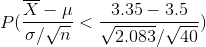 \bg_white P(\frac{\overline{X} - \mu}{\sigma/\sqrt{n}} < \frac{3.35 - 3.5}{\sqrt{2.083}/\sqrt{40}})