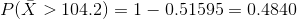 P(\bar{X} > 104.2 ) = 1- 0.51595=0.4840